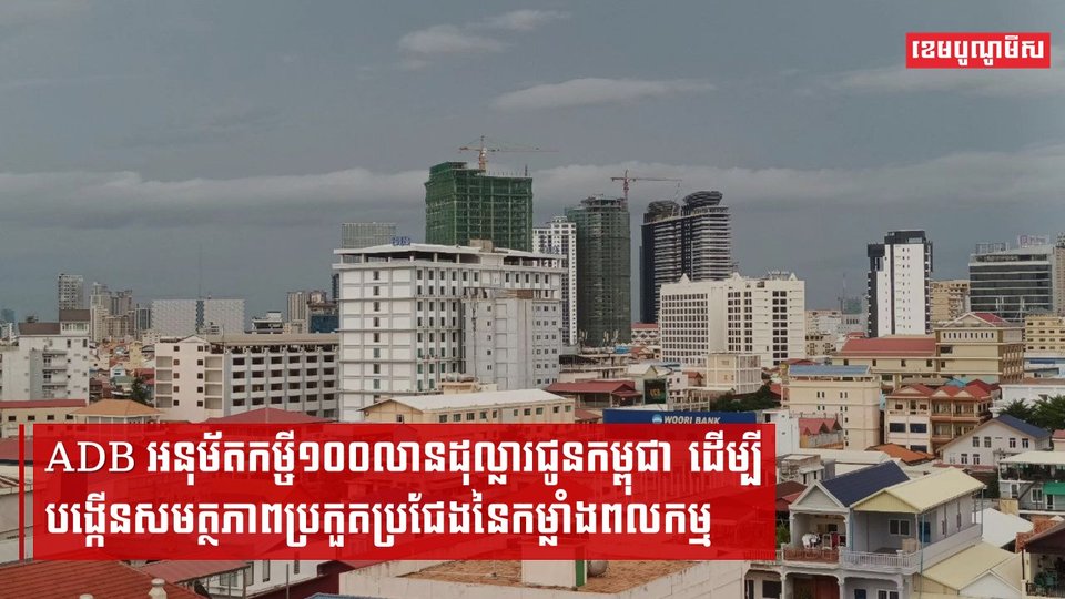 ADB អនុម័តកម្ចី១០០លានដុល្លារជូនកម្ពុជា ដើម្បីបង្កើនសមត្ថភាពប្រកួតប្រជែងនៃកម្លាំងពលកម្ម
