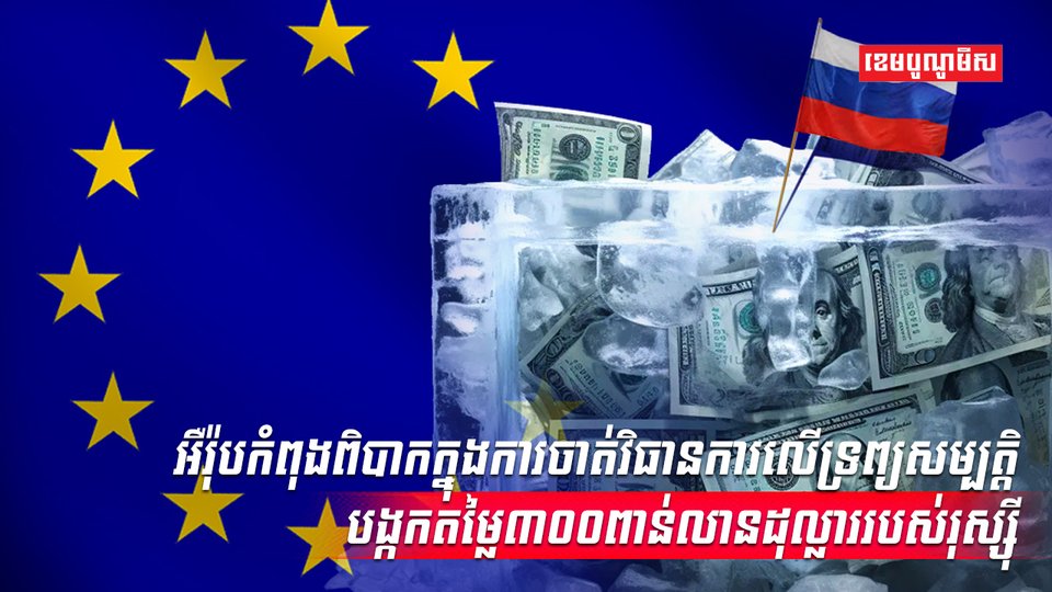 អឺរ៉ុប កំពុងស្ទាក់ស្ទើរក្នុងការចាត់វិធានការលើទ្រព្យសម្បត្តិបង្កកតម្លៃ៣០០ពាន់លានដុល្លាររបស់រុស្ស៊ី