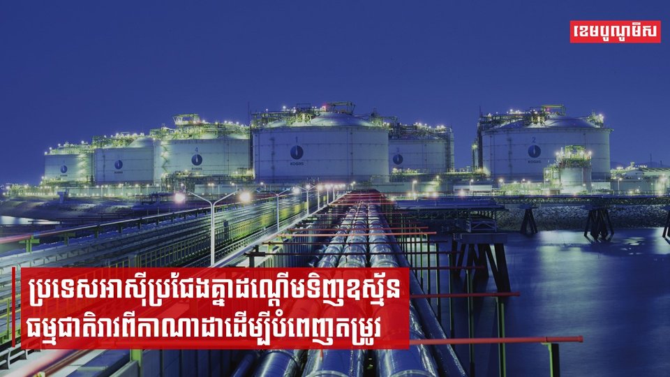 ប្រទេសអាស៊ីប្រជែងគ្នាដណ្ដើមទិញឧស្ម័នធម្មជាតិរាវពីកាណាដាដើម្បីបំពេញតម្រូវការថាមពលរបស់ពួកគេ។