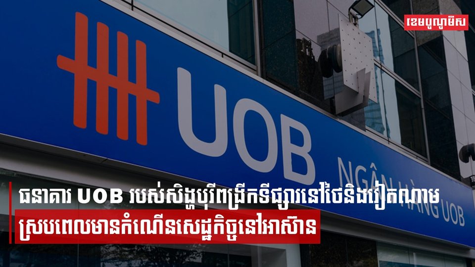 ធនាគារ UOB របស់សិង្ហបុរីពង្រីកទីផ្សារនៅថៃនិងវៀតណាម ស្របពេលមានកំណើនសេដ្ឋកិច្ចនៅអាស៊ាន
