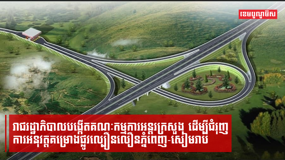 រាជរដ្ឋាភិបាលបង្កើតគណៈកម្មការអន្តរក្រសួង ដើម្បីជំរុញការអនុវត្តគម្រោងផ្លូវល្បឿនលឿនភ្នំពេញ-សៀមរាប