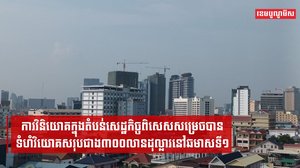 ការវិនិយោគក្នុងតំបន់សេដ្ឋកិច្ចពិសេសសម្រេចបានទំហំវិយោគសរុបជាង៣០០លានដុល្លារនៅឆមាសទី១