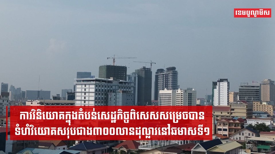 ការវិនិយោគក្នុងតំបន់សេដ្ឋកិច្ចពិសេសសម្រេចបានទំហំវិយោគសរុបជាង៣០០លានដុល្លារនៅឆមាសទី១