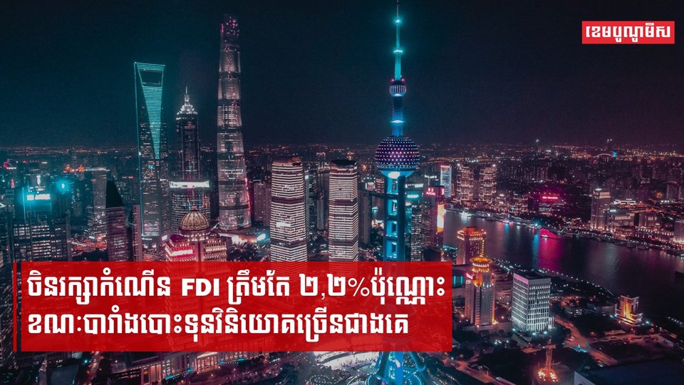 ចិនរក្សាកំណើន FDI ត្រឹមតែ ២,២%ប៉ុណ្ណោះ នៅ៤ខែឆ្នាំនេះ ខណៈបារាំងបោះទុនវិនិយោគច្រើនជាងគេ