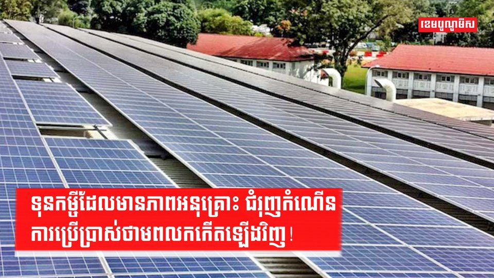 ទុនកម្ចីដែលមានភាពអនុគ្រោះ ជំរុញកំណើនការប្រើប្រាស់ថាមពលកកើតឡើងវិញ!