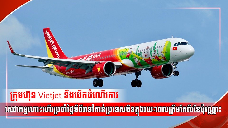 ក្រុមហ៊ុន Vietjet នឹងបើកដំណើរការសេវាកម្មហោះហើរប្រចាំថ្ងៃទីពីរទៅកាន់ប្រទេសចិនក្នុងរយៈពេលត្រឹមតែពីរខែប៉ុណ្ណោះ
