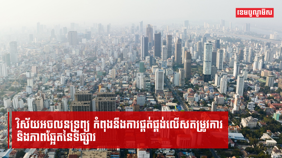 ភាពឆ្អែតនៃទីផ្សារ និងការផ្គត់ផ្គង់លើសតម្រូវការកំពុងក្លាយជាបញ្ហាប្រឈមសម្រាប់វិស័យអចលនទ្រព្យកម្ពុជា