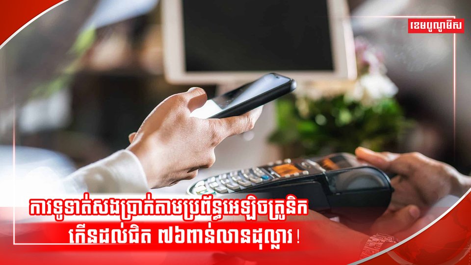 ការទូទាត់សងប្រាក់តាមប្រព័ន្ធអេឡិចត្រូនិកកើនដល់ជិត ៧៦ពាន់លានដុល្លារ!
