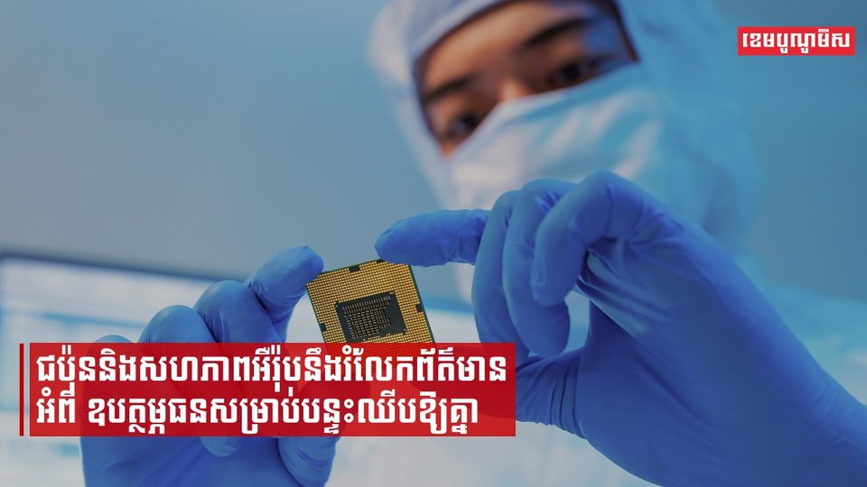 ជប៉ុននិងអឺរ៉ុបនឹងផ្តល់ព័ត៌មានអំពីការឧបត្ថម្ភធនបន្ទះឈីបឱ្យគ្នា ដើម្បីបង្ការហានិភ័យពីការផ្ដាច់ទំនាក់ទំនងជាមួយចិន