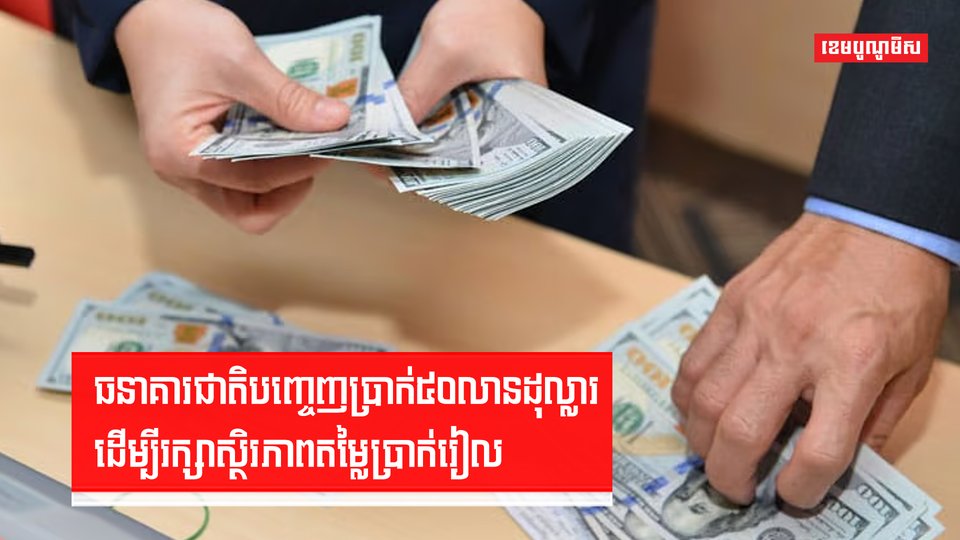 ធនាគារជាតិបញ្ចេញប្រាក់៥០លានដុល្លារ ដើម្បីរក្សាស្ថិរភាពតម្លៃប្រាក់រៀល