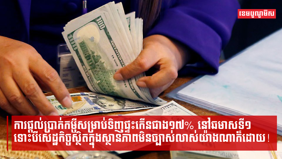 ការផ្ដល់ប្រាក់កម្ចីសម្រាប់ទិញផ្ទះកើនជាង១៧% នៅឆមាសទី១ ទោះបីសេដ្ឋកិច្ចស្ថិតក្នុងស្ថានភាព