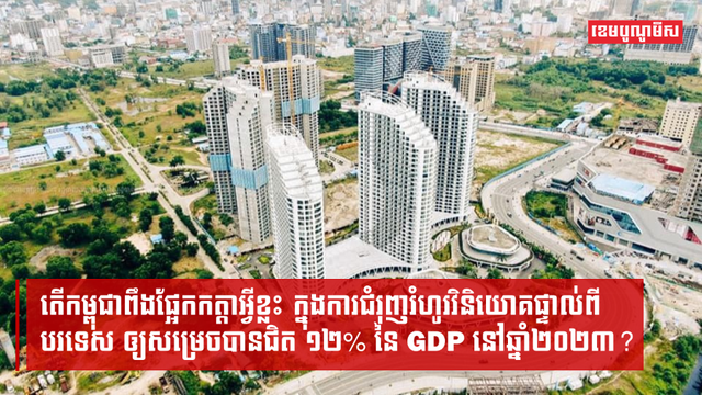 តើកម្ពុជាពឹងផ្អែកកត្តាអ្វីខ្លះ ក្នុងការជំរុញរំហូរវិនិយោគផ្ទាល់ពីបរទេស ឲ្យសម្រេចបានជិត ១២%នៃ GDP នៅឆ្នាំ២០២៣?