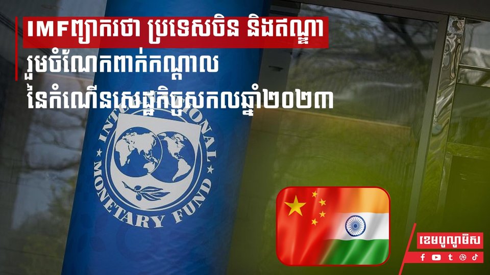IMFព្យាករថា ប្រទេសចិន និងឥណ្ឌា រួមចំណែកពាក់កណ្ដាលនៃកំណើនសេដ្ឋកិច្ចសកលឆ្នាំ២០២៣