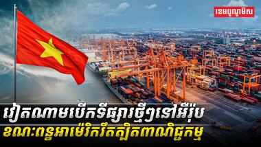 វៀតណាមបើកទីផ្សារថ្មីៗនៅអឺរ៉ុបខណៈពន្ធអាម៉េរិករឹតត្បិតពាណិជ្ជកម្ម