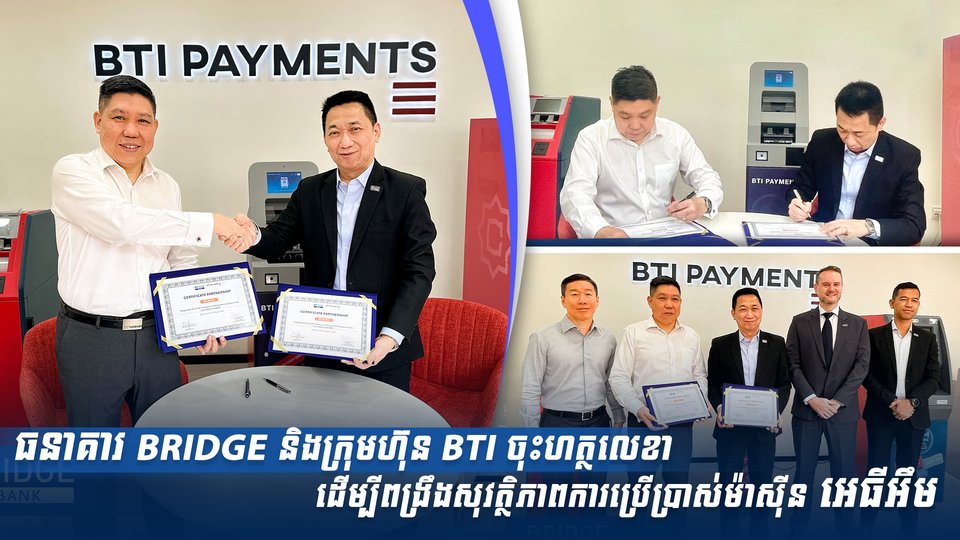 ធនាគារ BRIDGE និងក្រុមហ៊ុន BTI ចុះហត្ថលេខាដើម្បីពង្រឹងសុវត្ថិភាពការប្រើប្រាស់ម៉ាស៊ីន អេធីអឹម