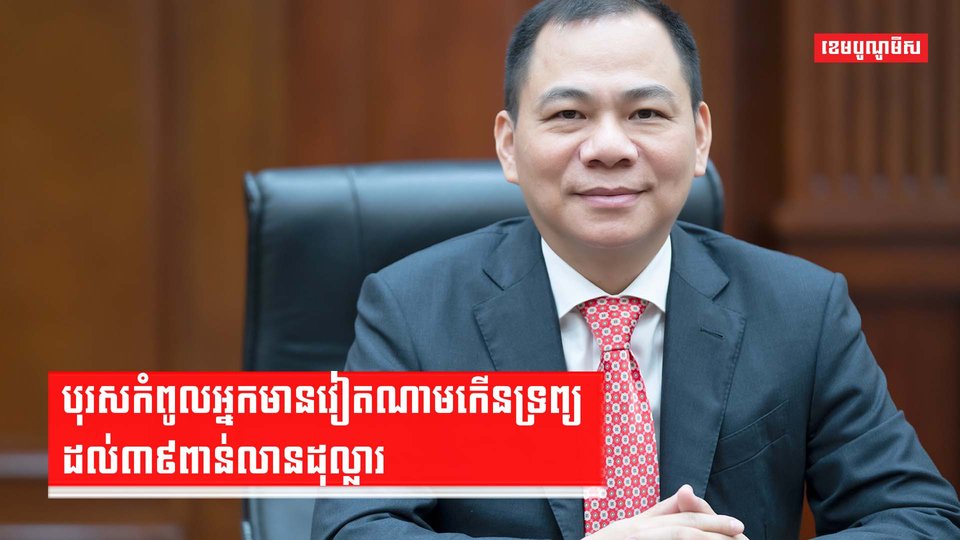 បុរសកំពូលអ្នកមានវៀតណាមកើនទ្រព្យដល់៣៩ពាន់លានដុល្លារ