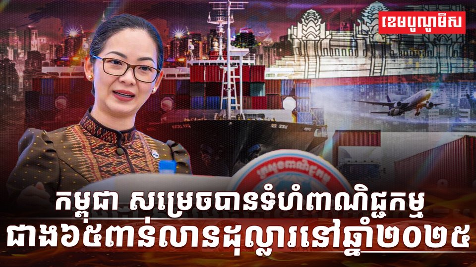 កម្ពុជា សម្រេចបានទំហំពាណិជ្ជកម្មជាង៦៥ពាន់លានដុល្លារនៅឆ្នាំ២០២៥