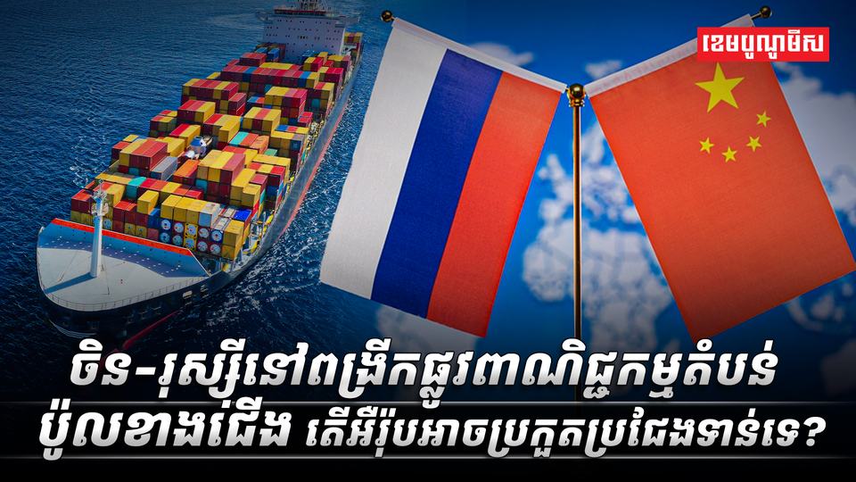 ចិន-រុស្ស៊ីនៅពង្រីកផ្លូវពាណិជ្ជកម្មតំបន់ប៉ូលខាងជើង តើអឺរ៉ុបអាចប្រកួតប្រSDASDASDAS
