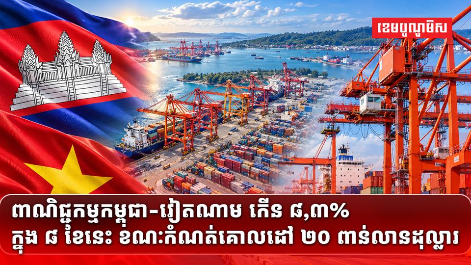 ពាណិជ្ជកម្មកម្ពុជា-វៀតណាម កើន ៨,៣% ក្នុង ៨ ខែនេះ ខណៈកំណត់គោលដៅ ២០ ពាន់លានដុល្លារ