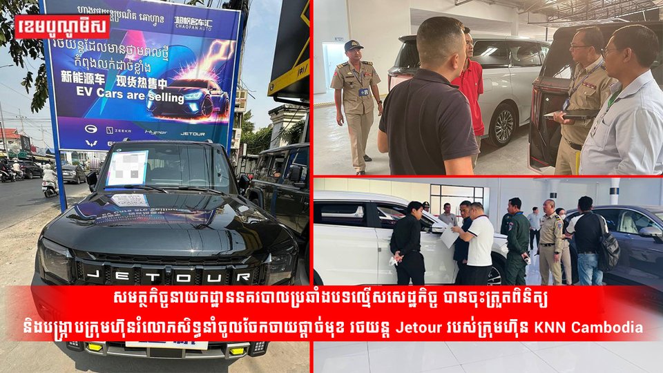 សមត្ថកិច្ចនាយកដ្ឋាននគរបាលប្រឆាំងបទល្មើសសេដ្ឋកិច្ច បានចុះត្រួតពិនិត្យ និងបង្ក្រាបក្រុមហ៊ុនរំលោភសិទ្ធនាំចូលចែកចាយផ្តាច់មុខ រថយន្ត Jetour របស់ក្រុមហ៊ុន KNN Cambodia